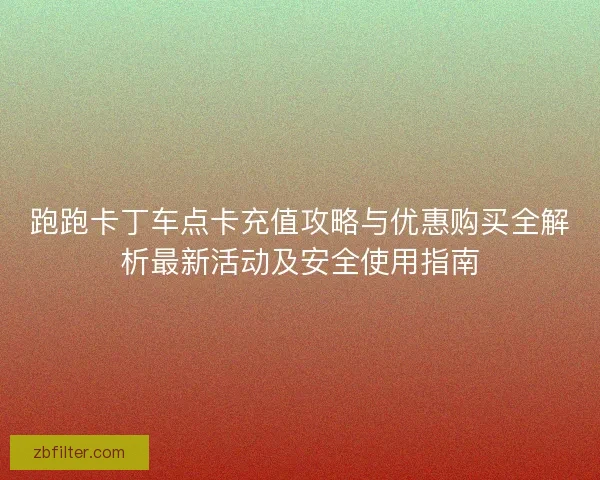 跑跑卡丁车点卡充值攻略与优惠购买全解析最新活动及安全使用指南