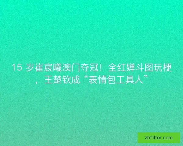 15 岁崔宸曦澳门夺冠！全红婵斗图玩梗，王楚钦成 “表情包工具人”