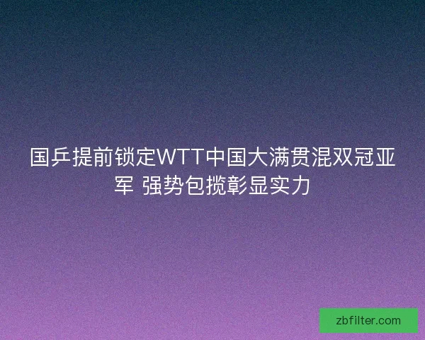 国乒提前锁定WTT中国大满贯混双冠亚军 强势包揽彰显实力