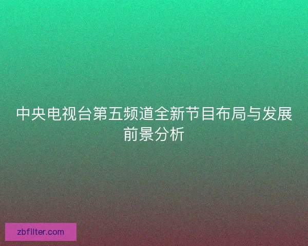 中央电视台第五频道全新节目布局与发展前景分析 中央电视台第五频道全新节目布局与发展前景分析