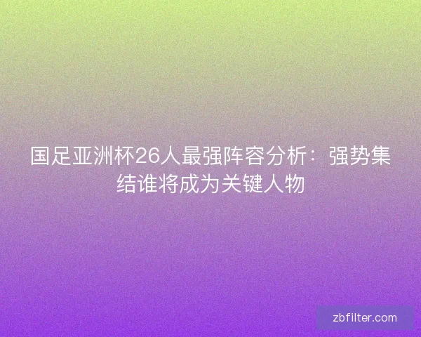 国足亚洲杯26人最强阵容分析:强势集结谁将成为关键人物 国足亚洲杯26人最强阵容分析:强势集结谁将成为关键人物