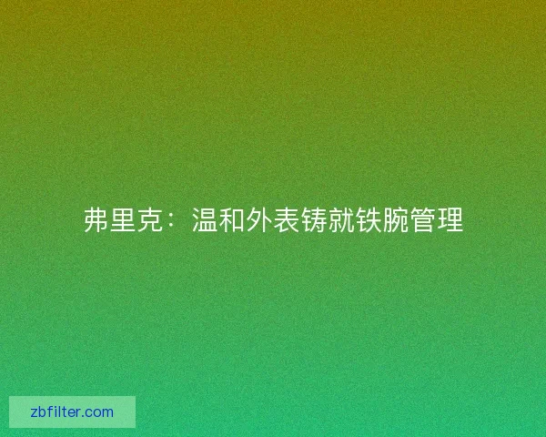 弗里克:温和外表铸就铁腕管理 弗里克:温和外表铸就铁腕管理