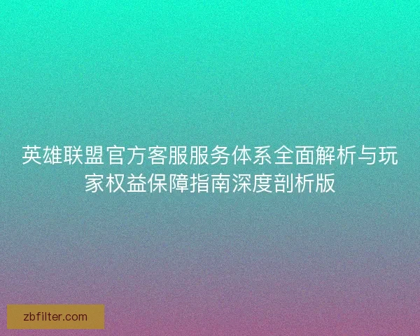 英雄联盟官方客服服务体系全面解析与玩家权益保障指南深度剖析版 英雄联盟官方客服服务体系全面解析与玩家权益保障指南深度剖析版