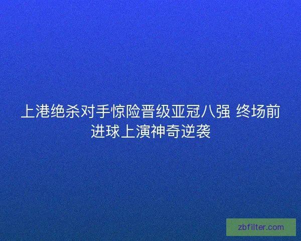 上港绝杀对手惊险晋级亚冠八强 终场前进球上演神奇逆袭 上港绝杀对手惊险晋级亚冠八强 终场前进球上演神奇逆袭