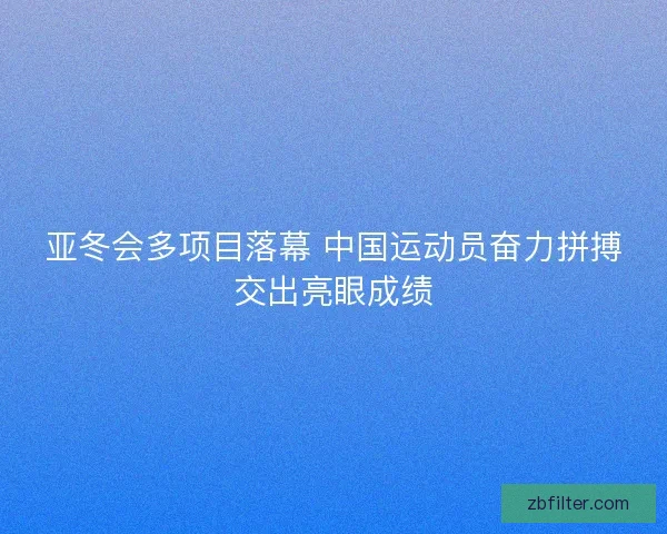 亚冬会多项目落幕 中国运动员奋力拼搏交出亮眼成绩