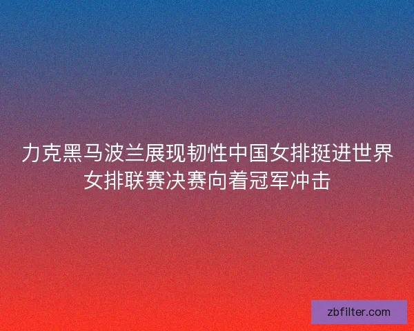 力克黑马波兰展现韧性中国女排挺进世界女排联赛决赛向着冠军冲击 力克黑马波兰展现韧性中国女排挺进世界女排联赛决赛向着冠军冲击
