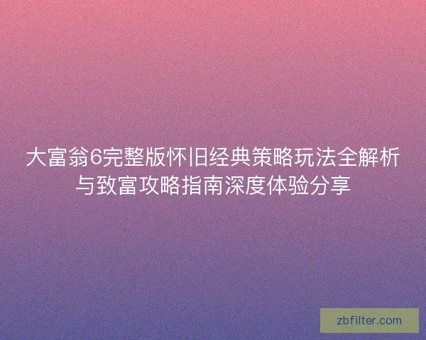 大富翁6完整版怀旧经典策略玩法全解析与致富攻略指南深度体验分享
