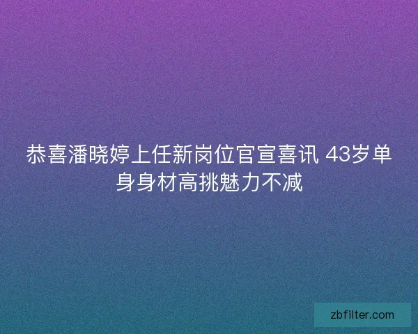恭喜潘晓婷上任新岗位官宣喜讯 43岁单身身材高挑魅力不减 恭喜潘晓婷上任新岗位官宣喜讯 43岁单身身材高挑魅力不减