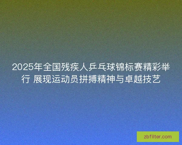 2025年全国残疾人乒乓球锦标赛精彩举行 展现运动员拼搏精神与卓越技艺 2025年全国残疾人乒乓球锦标赛精彩举行 展现运动员拼搏精神与卓越技艺