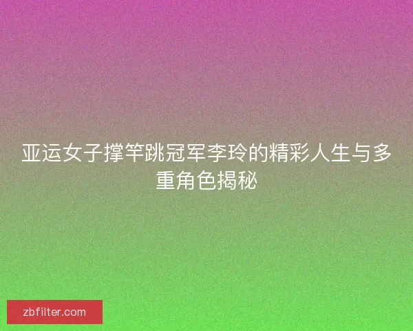 亚运女子撑竿跳冠军李玲的精彩人生与多重角色揭秘 亚运女子撑竿跳冠军李玲的精彩人生与多重角色揭秘