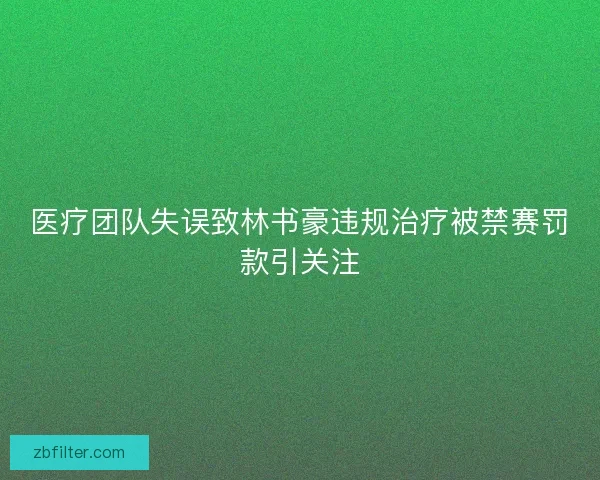 医疗团队失误致林书豪违规治疗被禁赛罚款引关注
