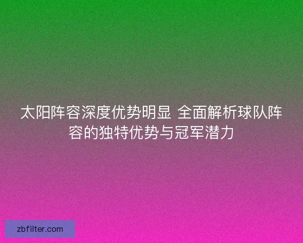 太阳阵容深度优势明显 全面解析球队阵容的独特优势与冠军潜力