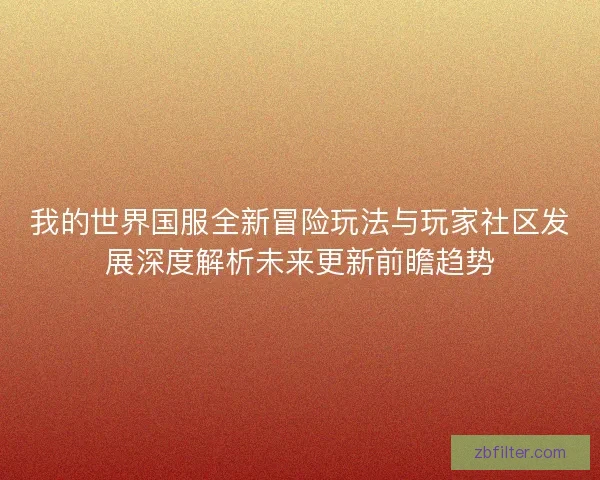 我的世界国服全新冒险玩法与玩家社区发展深度解析未来更新前瞻趋势