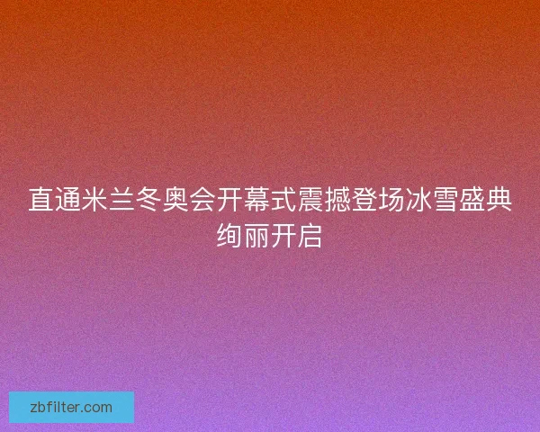 直通米兰冬奥会开幕式震撼登场冰雪盛典绚丽开启 直通米兰冬奥会开幕式震撼登场冰雪盛典绚丽开启