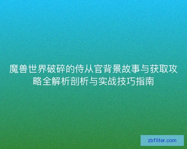 魔兽世界破碎的侍从官背景故事与获取攻略全解析剖析与实战技巧指南