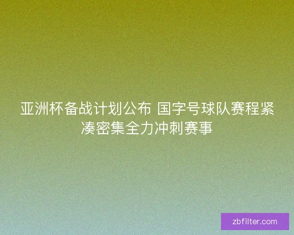 亚洲杯备战计划公布 国字号球队赛程紧凑密集全力冲刺赛事 亚洲杯备战计划公布 国字号球队赛程紧凑密集全力冲刺赛事