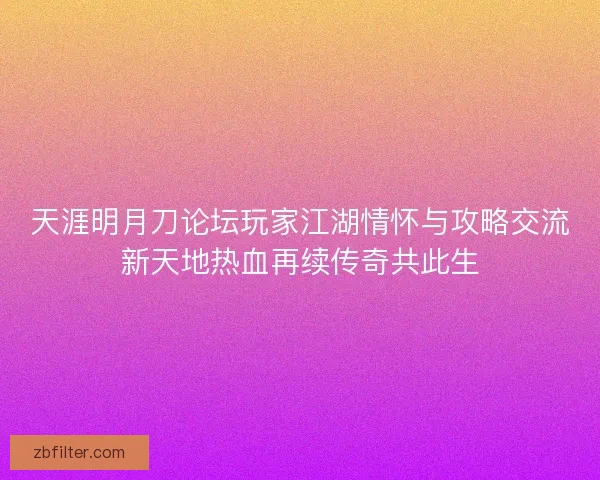 天涯明月刀论坛玩家江湖情怀与攻略交流新天地热血再续传奇共此生