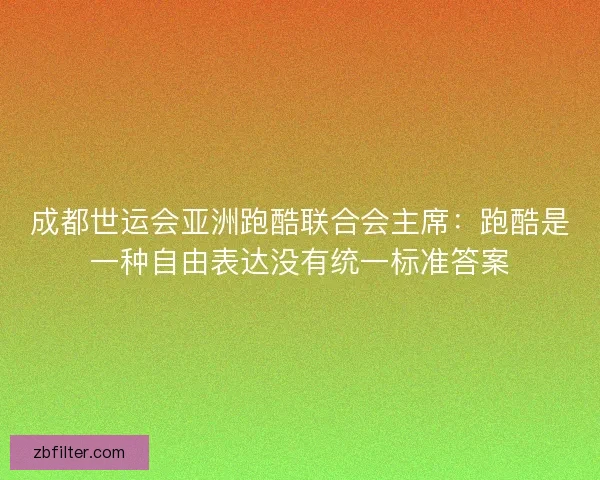 成都世运会亚洲跑酷联合会主席：跑酷是一种自由表达没有统一标准答案