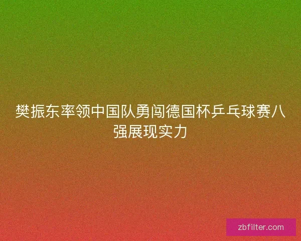 樊振东率领中国队勇闯德国杯乒乓球赛八强展现实力