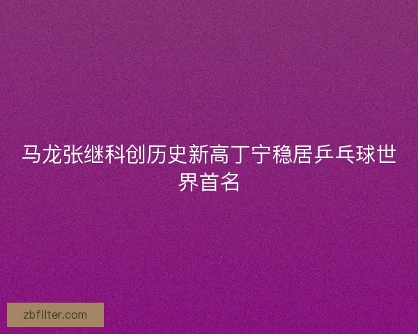 马龙张继科创历史新高丁宁稳居乒乓球世界首名