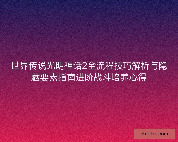 世界传说光明神话2全流程技巧解析与隐藏要素指南进阶战斗培养心得