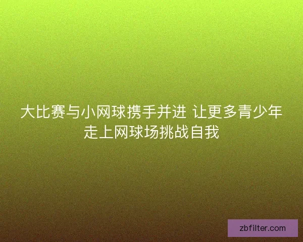 大比赛与小网球携手并进 让更多青少年走上网球场挑战自我