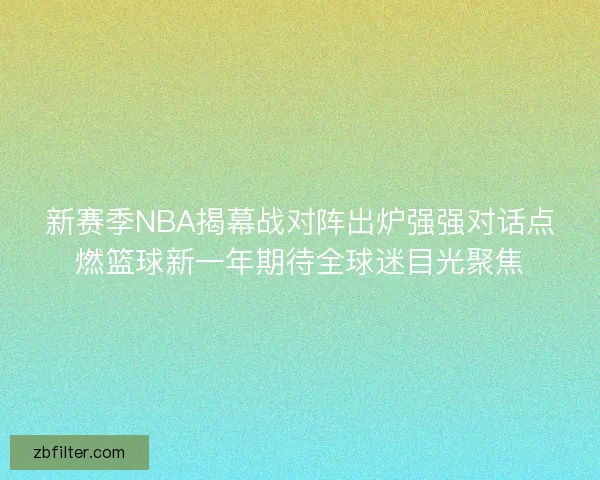 新赛季NBA揭幕战对阵出炉强强对话点燃篮球新一年期待全球迷目光聚焦 新赛季NBA揭幕战对阵出炉强强对话点燃篮球新一年期待全球迷目光聚焦