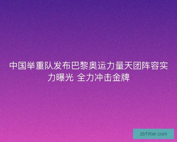 中国举重队发布巴黎奥运力量天团阵容实力曝光 全力冲击金牌 中国举重队发布巴黎奥运力量天团阵容实力曝光 全力冲击金牌