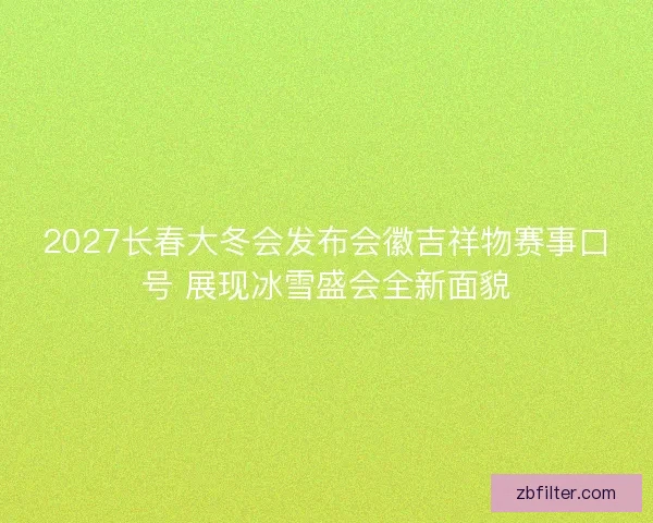 2027长春大冬会发布会徽吉祥物赛事口号 展现冰雪盛会全新面貌 2027长春大冬会发布会徽吉祥物赛事口号 展现冰雪盛会全新面貌