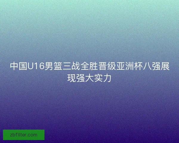 中国U16男篮三战全胜晋级亚洲杯八强展现强大实力